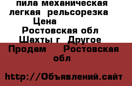 пила механическая, легкая (рельсорезка) › Цена ­ 15 000 - Ростовская обл., Шахты г. Другое » Продам   . Ростовская обл.